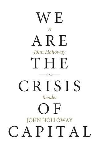 We are the Crisis of Capital: A John Holloway Reader