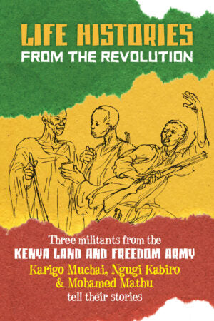 Life Histories from the Revolution: Three militants from the Kenya Land and Freedom Army tell their stories