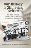 Our History Is Still Being Written: The Story of Three Chinese Cuban Generals in the Cuban Revolution