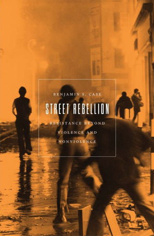 Street Rebellion: Resistance Beyond Violence and Nonviolence