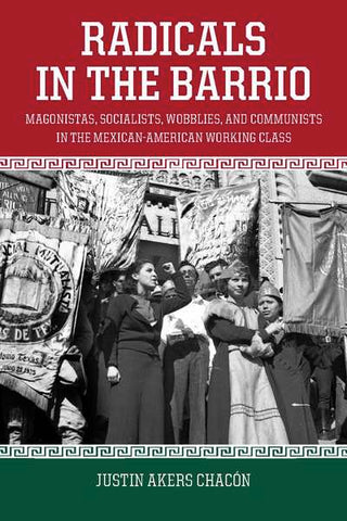 Radicals in the Barrio: Magonistas, Socialists, Wobblies, and Communists in the Mexican-American Working Class