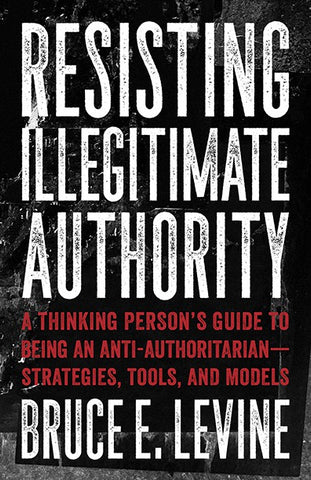 Resisting Illegitimate Authority: A Thinking Person’s Guide to Being an Anti-Authoritarian—Strategies, Tools, and Models